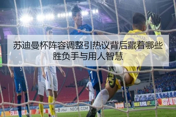 苏迪曼杯阵容调整引热议背后藏着哪些胜负手与用人智慧 - bet365