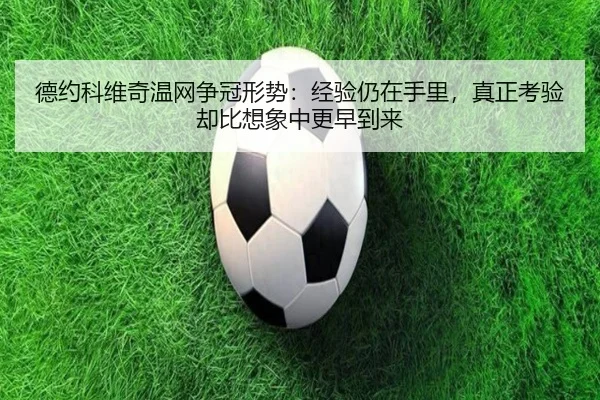 德约科维奇温网争冠形势：经验仍在手里，真正考验却比想象中更早到来 - bet365